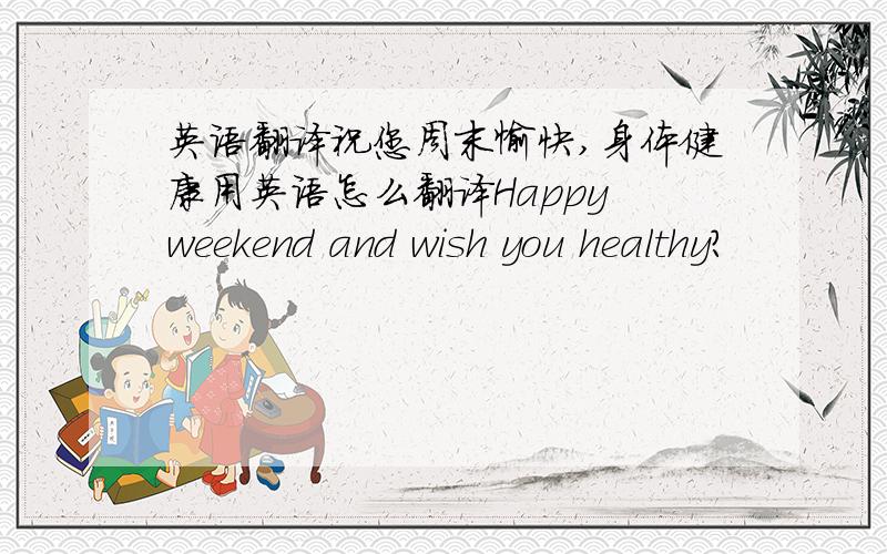 英语翻译祝您周末愉快,身体健康用英语怎么翻译Happy weekend and wish you healthy?