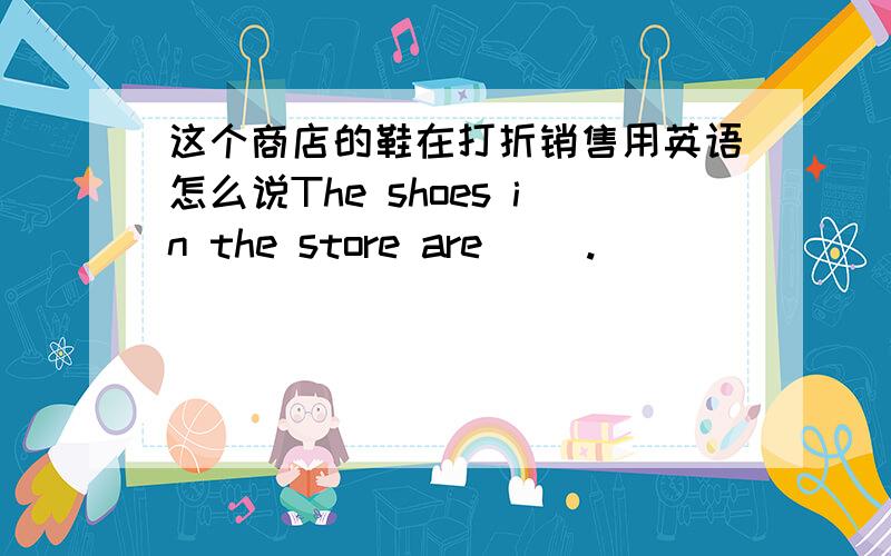 这个商店的鞋在打折销售用英语怎么说The shoes in the store are( ).