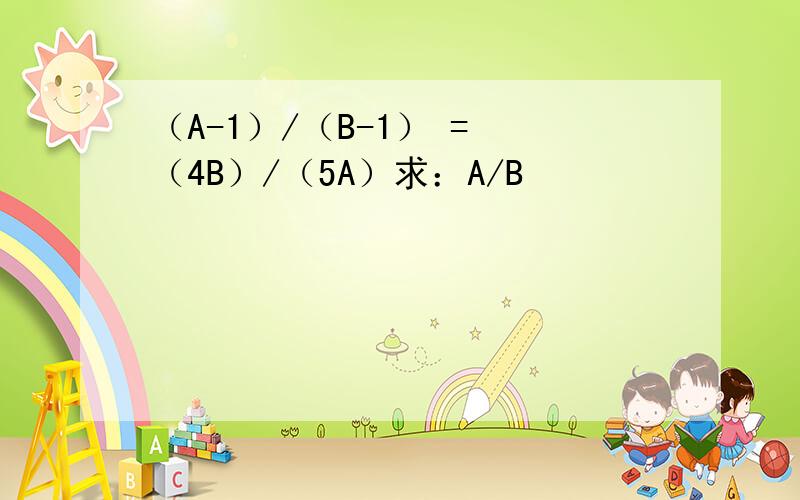 （A-1）/（B-1） = （4B）/（5A）求：A/B