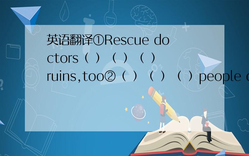 英语翻译①Rescue doctors（ ）（ ）（ ）ruins,too②（ ）（ ）（ ）people died or were injured in the earthquake