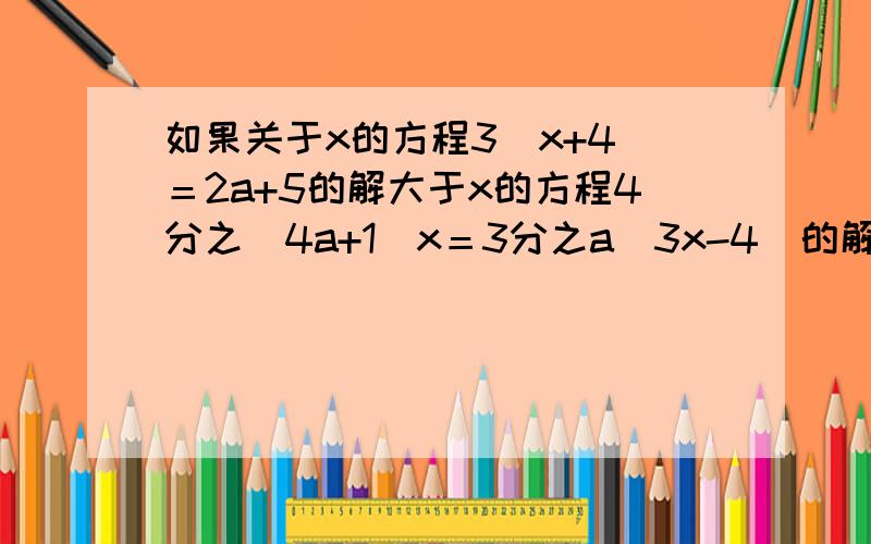 如果关于x的方程3（x+4）＝2a+5的解大于x的方程4分之（4a+1)x＝3分之a(3x-4)的解,那么（ ）（1）a>2 (2)a
