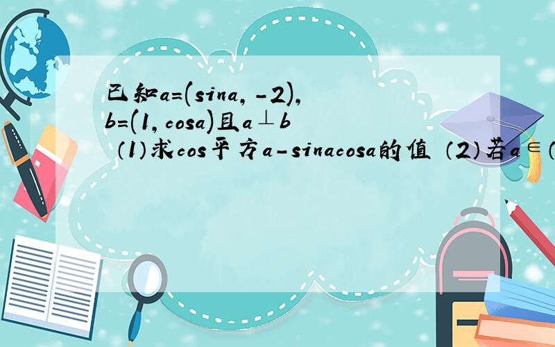 已知a=(sina,-2),b=(1,cosa)且a⊥b （1）求cos平方a-sinacosa的值 （2）若a∈（0,π/2）,β∈（-π/2,0）,且cos（a-β）=-根号10/10,求β的值