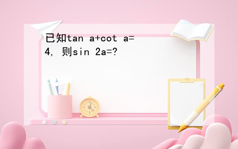 已知tan a+cot a=4, 则sin 2a=?