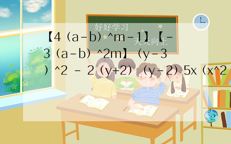 【4（a-b）^m-1】【-3（a-b）^2m】（y-3）^2 - 2（y+2）（y-2）5x（x^2 +2x+1）-3（2x+3）（x-5）