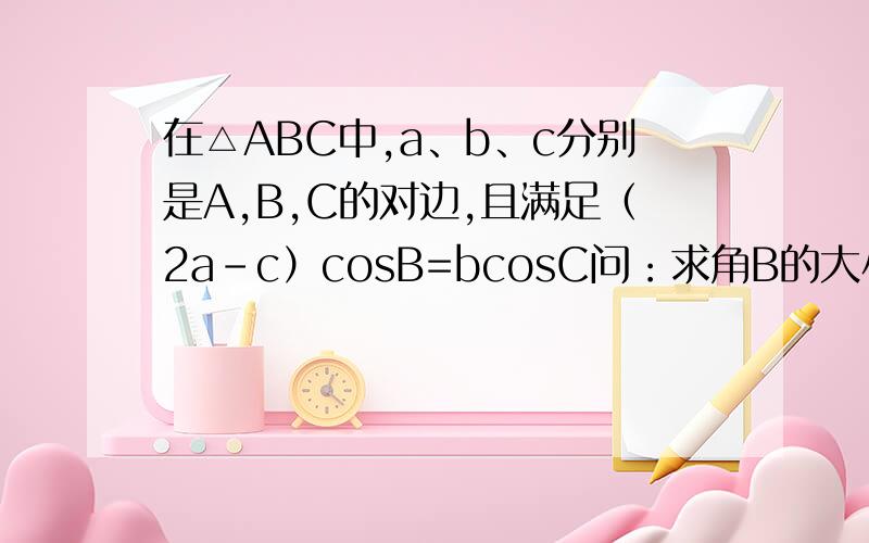 在△ABC中,a、b、c分别是A,B,C的对边,且满足（2a-c）cosB=bcosC问：求角B的大小、若b=根号7,a+c=4,求△ABC的面积?