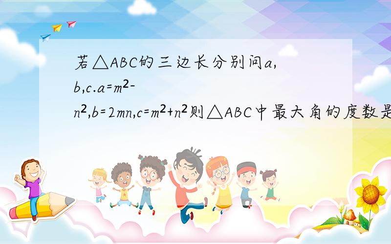 若△ABC的三边长分别问a,b,c.a=m²-n²,b=2mn,c=m²+n²则△ABC中最大角的度数是（）