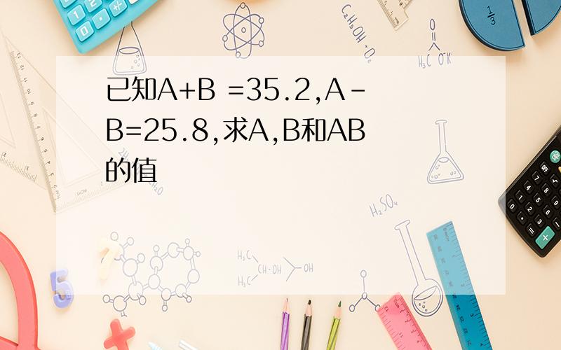已知A+B =35.2,A-B=25.8,求A,B和AB的值