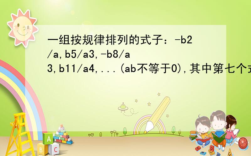 一组按规律排列的式子：-b2/a,b5/a3,-b8/a3,b11/a4,...(ab不等于0),其中第七个式