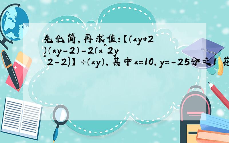 先化简,再求值：【（xy+2）（xy-2）-2（x^2y^2-2)】 ÷（xy）,其中x=10,y=-25分之1 花见识的步骤更具体