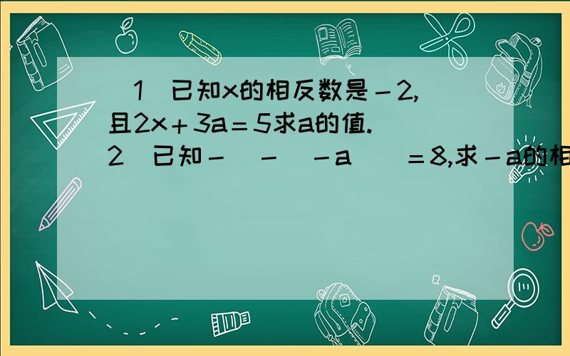（1）已知x的相反数是－2,且2x＋3a＝5求a的值.（2）已知－[－（－a）]＝8,求－a的相（1）已知x的相反数是－2,且2x＋3a＝5求a的值.（2）已知－[－（－a）]＝8,求－a的相反数