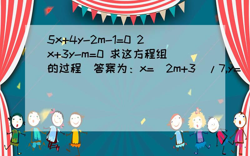 5x+4y-2m-1=0 2x+3y-m=0 求这方程组的过程（答案为：x=(2m+3)/7,y=(m-2)/7).有奖求方程组过程