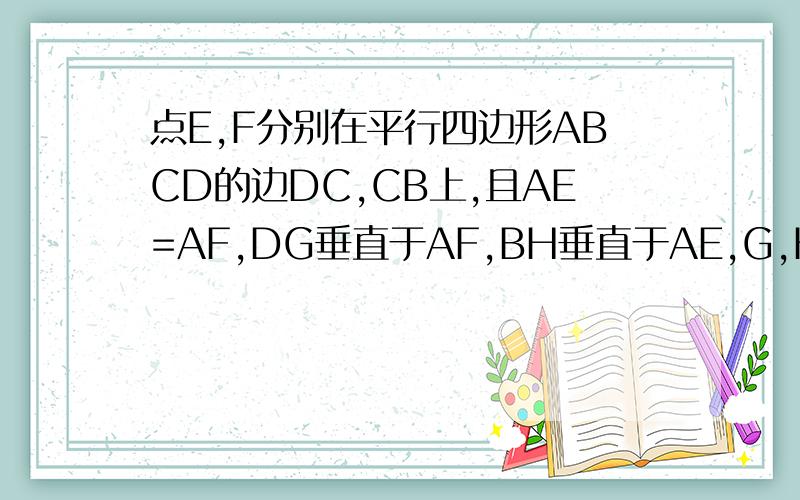 点E,F分别在平行四边形ABCD的边DC,CB上,且AE=AF,DG垂直于AF,BH垂直于AE,G,H是垂足,求证：DG=BH