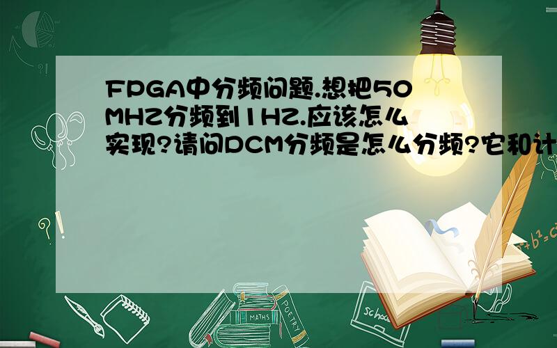 FPGA中分频问题.想把50MHZ分频到1HZ.应该怎么实现?请问DCM分频是怎么分频?它和计数器计数分频有什么区别?