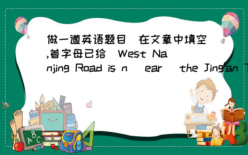 做一道英语题目（在文章中填空,首字母已给）West Nanjing Road is n( ear )the Jing'an Temple(静安寺).There are many shopping c( ),office b( ),r( ) and the Shanghai Exhibition Centre here.This place is now host to severral five star