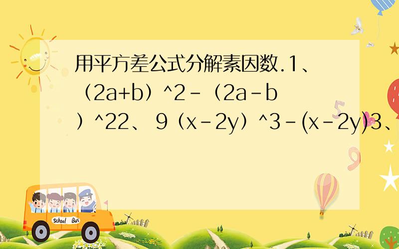 用平方差公式分解素因数.1、（2a+b）^2-（2a-b）^22、 9（x-2y）^3-(x-2y)3、25（x-2y）^3+4(2y-x)注：1、2和3题分解,第三、四题要算出答案的.3、如图,已知R=5.6,r=1.4,求圆环的面积.（就是大R平方-小r平