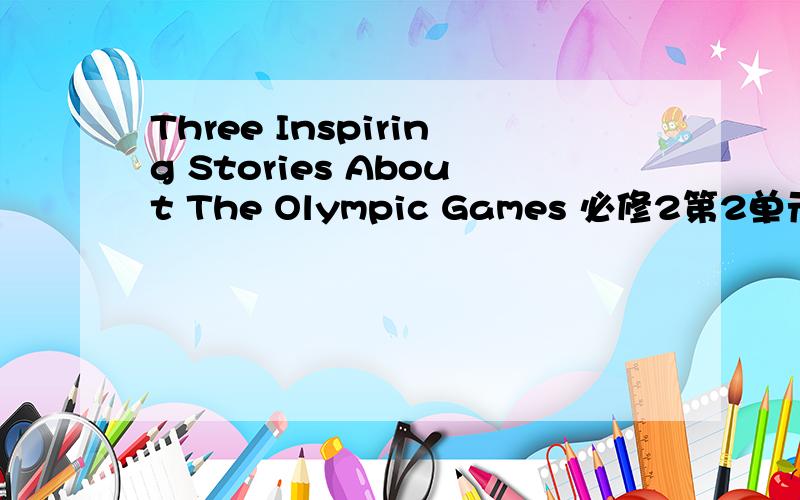 Three Inspiring Stories About The Olympic Games 必修2第2单元全文翻译,急