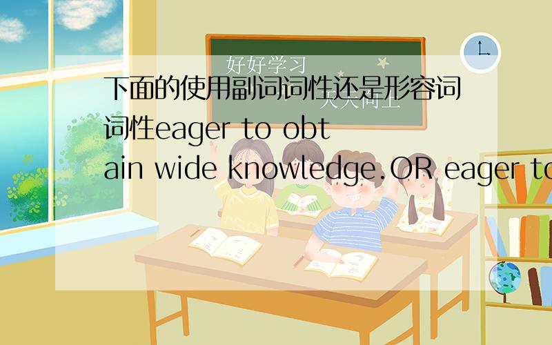 下面的使用副词词性还是形容词词性eager to obtain wide knowledge.OR eager to obtain widely knowledge?为什么