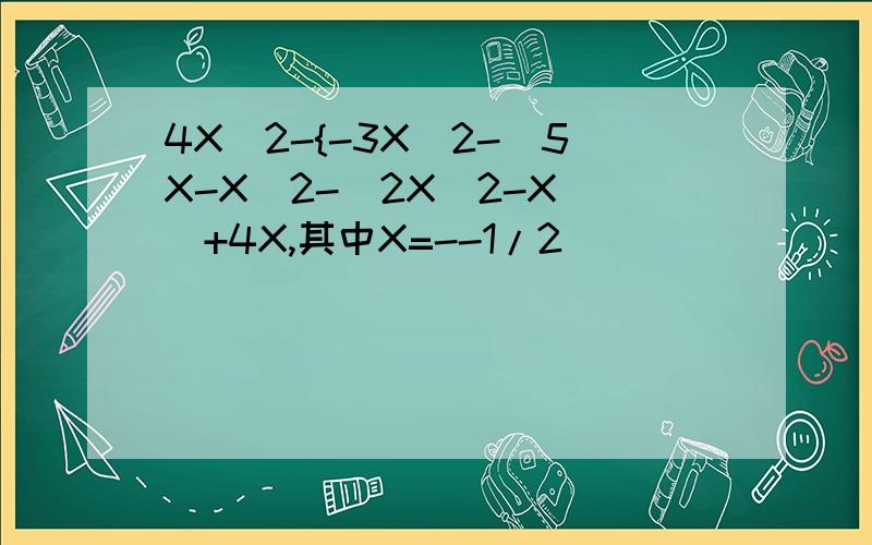 4X^2-{-3X^2-[5X-X^2-(2X^2-X)]+4X,其中X=--1/2