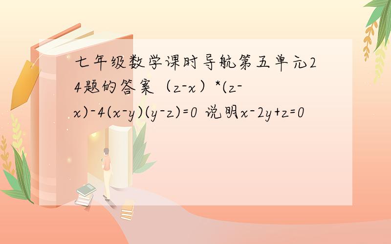 七年级数学课时导航第五单元24题的答案（z-x）*(z-x)-4(x-y)(y-z)=0 说明x-2y+z=0