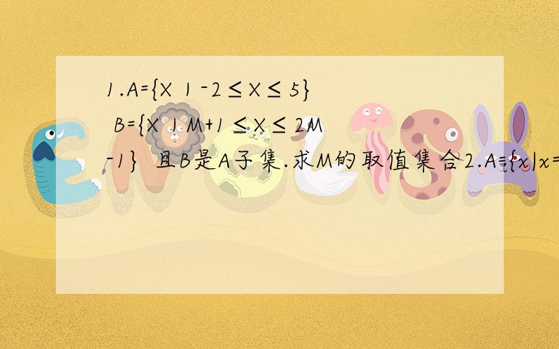 1.A={X｜-2≤X≤5} B={X｜M+1≤X≤2M-1} 且B是A子集.求M的取值集合2.A={x|x=a+1/6,a∈Z} B={x|x=b/2-1/3,b∈Z} C={x|x=c/2+1/6,c∈Z} 则A,B,C的关系是（ ）A.A=B B是C的真子集.B.A是B的真子集 B=C C.A是B的真子集 B是C的真
