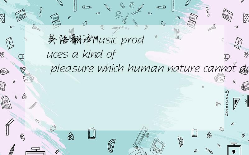 英语翻译Music produces a kind of pleasure which human nature cannot do without.Confucius音乐创造一种人类的天性不可或缺的愉悦.
