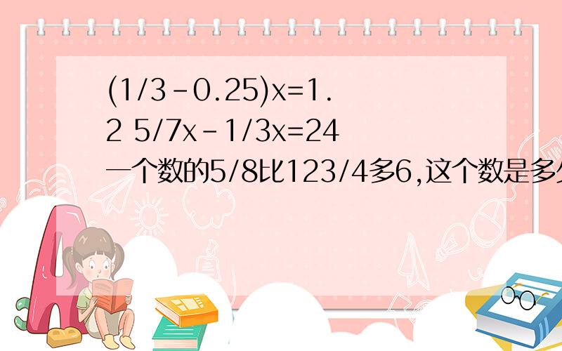 (1/3-0.25)x=1.2 5/7x-1/3x=24一个数的5/8比123/4多6,这个数是多少