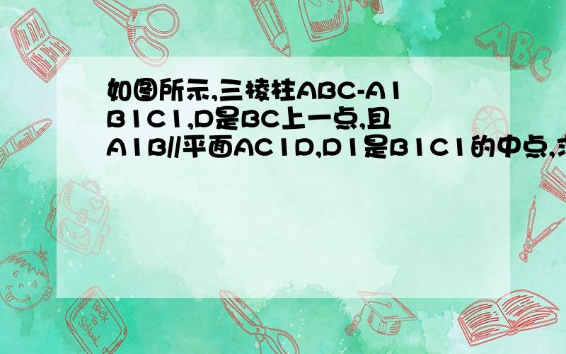 如图所示,三棱柱ABC-A1B1C1,D是BC上一点,且A1B//平面AC1D,D1是B1C1的中点,求证：平面A1BD1//平面AC1D.不用完整的过程,只要主要思路就可以了……卷子上就是这么写的……
