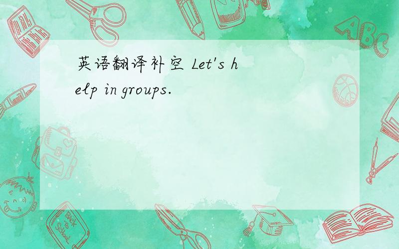 英语翻译补空 Let's help in groups.