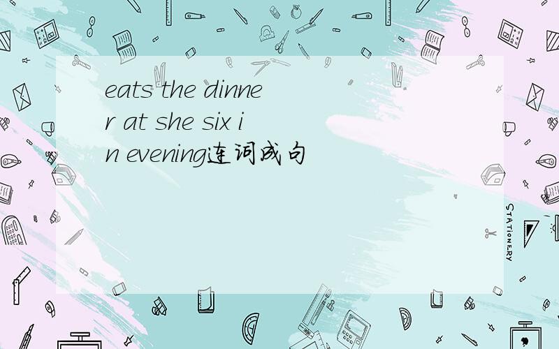 eats the dinner at she six in evening连词成句