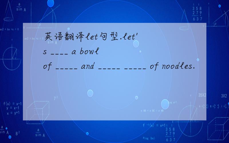 英语翻译let句型.let's ____ a bowl of _____ and _____ _____ of noodles.