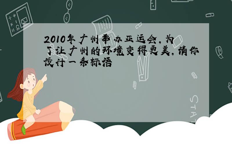 2010年广州举办亚运会,为了让广州的环境变得更美,请你设计一条标语