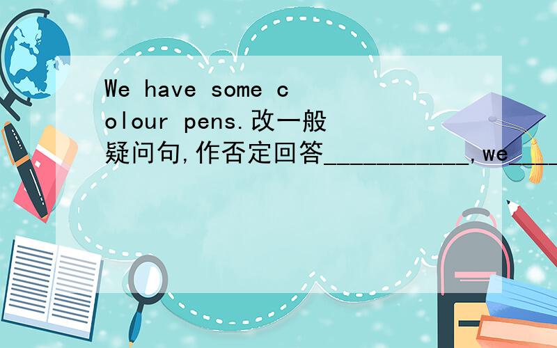 We have some colour pens.改一般疑问句,作否定回答___________,we_____________.