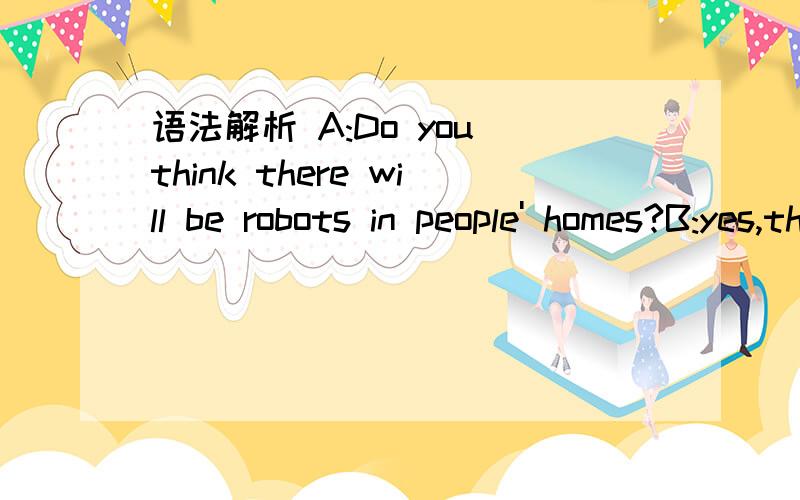 语法解析 A:Do you think there will be robots in people' homes?B:yes,there will不是讲用什么提问就用什么回答吗 为什么此处用Do开头提问 却用there will回答?具体分析