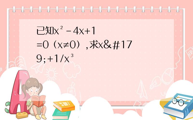 已知x²-4x+1=0（x≠0）,求x³+1/x³