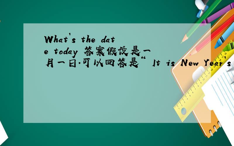 What`s the date today 答案假设是一月一日.可以回答是“ It is New Year`s day .还是该回答“January 1st.