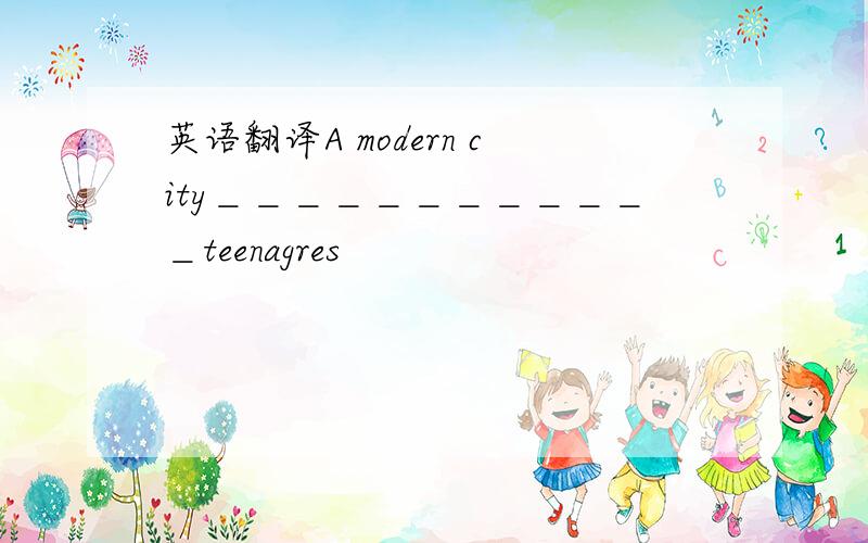 英语翻译A modern city＿＿＿＿＿＿＿＿＿＿＿＿teenagres