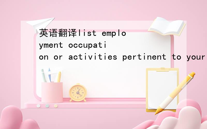 英语翻译list employment occupation or activities pertinent to your graduate goals during or since your collegiate studies.