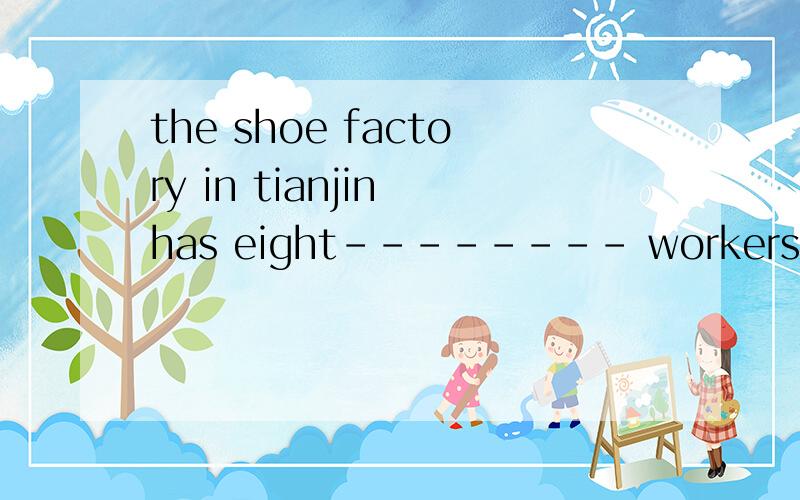 the shoe factory in tianjin has eight-------- workersa.hundred b.hundreds c.hundreds of d.hundred of答案选的是a,可是我觉得选c.