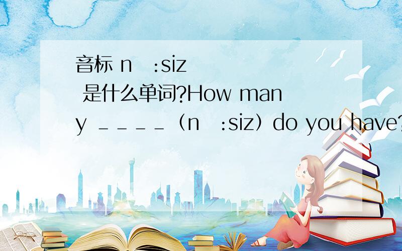 音标 nə:siz 是什么单词?How many ＿＿＿＿（nə:siz）do you have?Only one.