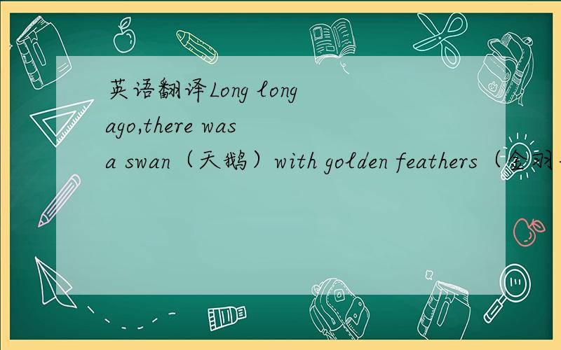 英语翻译Long long ago,there was a swan（天鹅）with golden feathers（金羽毛）.She lived in a lake.A woman lived in a small house_near_the lake with her two daughters.They were very poor.They worked hard all year round,_but_still,they live