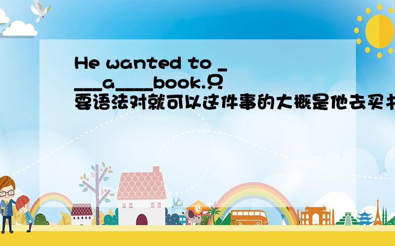 He wanted to ____a____book.只要语法对就可以这件事的大概是他去买书