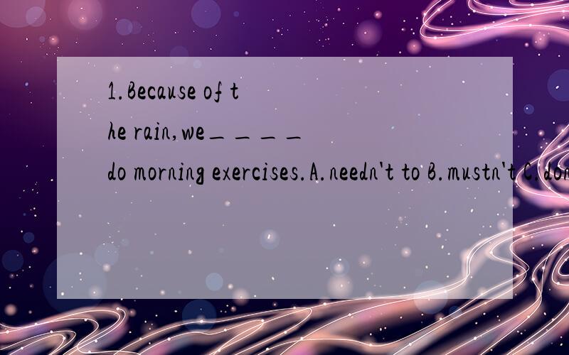 1.Because of the rain,we____do morning exercises.A.needn't to B.mustn't C.don't need to D.need to2.My mother was tired last night,so I___for her.A.ate up B.washed up C.cleaned over D.washed over3.He didn't study hard.As a result,he_____(not pass)the