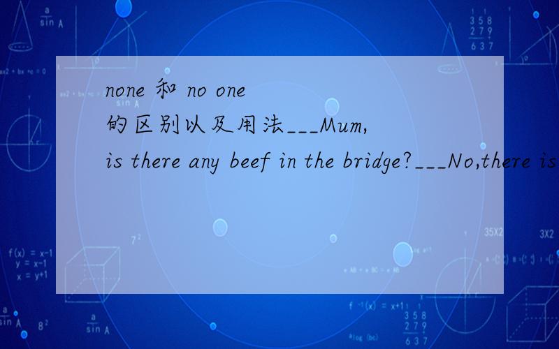 none 和 no one 的区别以及用法___Mum,is there any beef in the bridge?___No,there is ( )leftA.nothing B.no one C.none D.nobody这个应该用哪个？理由是什么？