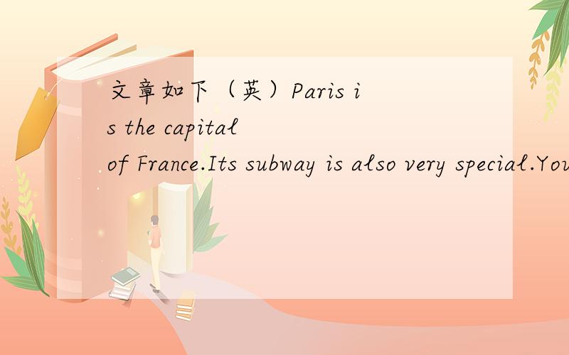 文章如下（英）Paris is the capital of France.Its subway is also very special.You can enjoy its culture when you are in this city.First you can see many people reading books in the subway.Whenever they are in the subway or at the station,there