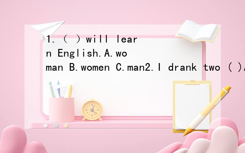 1.（ ）will learn English.A.woman B.women C.man2.I drank two ( )A.bottles of orange B.bottle of orang C.bottles of oranges3.Whose umbrella is it?It ’s( )A.somebody else’s B.somebody else C.somebody’else’s D.somebody’else4.He is very tired