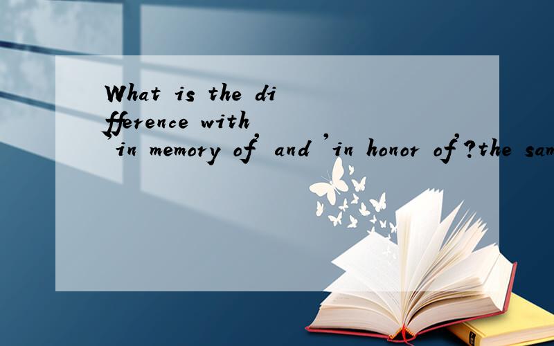 What is the difference with 'in memory of' and 'in honor of'?the same as the topic