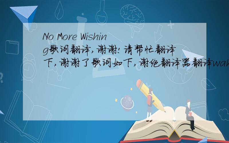 No More Wishing歌词翻译,谢谢!请帮忙翻译下,谢谢了歌词如下,谢绝翻译器翻译wake up,i'm trying to show youi wanna come cleanyou mean more than you should meanbut i'm willing to bethe one that you put on a pedestalthe one that you