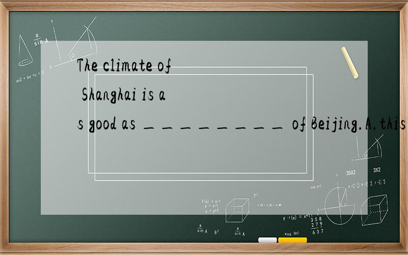 The climate of Shanghai is as good as ________ of Beijing.A.this B.that C.it D.those选哪个?