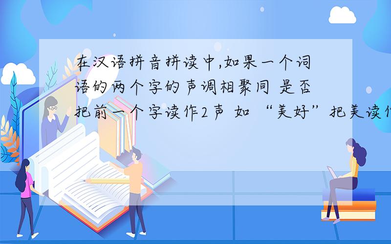 在汉语拼音拼读中,如果一个词语的两个字的声调相聚同 是否把前一个字读作2声 如 “美好”把美读作2声对吗