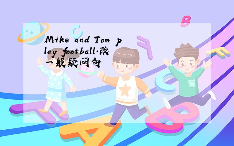 Mike and Tom play football.改一般疑问句